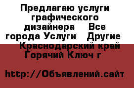 Предлагаю услуги графического дизайнера  - Все города Услуги » Другие   . Краснодарский край,Горячий Ключ г.
